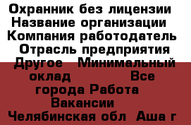 Охранник без лицензии › Название организации ­ Компания-работодатель › Отрасль предприятия ­ Другое › Минимальный оклад ­ 19 000 - Все города Работа » Вакансии   . Челябинская обл.,Аша г.